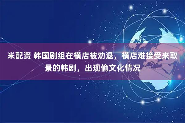 米配资 韩国剧组在横店被劝退，横店难接受来取景的韩剧，出现偷文化情况