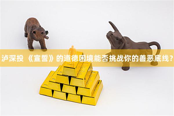 泸深投 《宣誓》的道德困境能否挑战你的善恶底线？