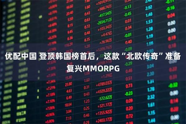 优配中国 登顶韩国榜首后，这款“北欧传奇”准备复兴MMORPG