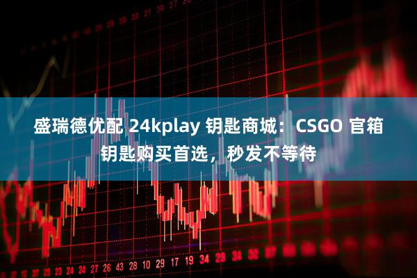 盛瑞德优配 24kplay 钥匙商城：CSGO 官箱钥匙购买首选，秒发不等待