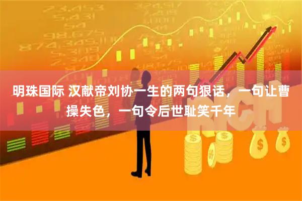 明珠国际 汉献帝刘协一生的两句狠话，一句让曹操失色，一句令后世耻笑千年