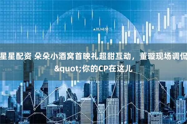 星星配资 朵朵小酒窝首映礼超甜互动,董璇现场调侃"你的CP在这儿