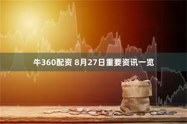 牛360配资 8月27日重要资讯一览