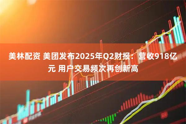 美林配资 美团发布2025年Q2财报：营收918亿元 用户交易频次再创新高