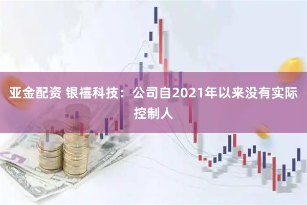 亚金配资 银禧科技:公司自2021年以来没有实际控制人