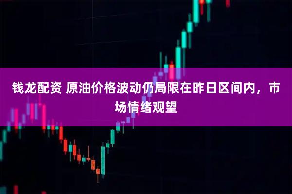 钱龙配资 原油价格波动仍局限在昨日区间内，市场情绪观望