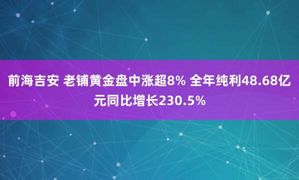 前海吉安 老铺黄金盘中涨超8% 全年纯利48.68亿元同比增长230.5%