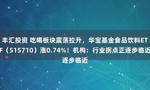 丰汇投资 吃喝板块震荡拉升，华宝基金食品饮料ETF（515710）涨0.74%！机构：行业拐点正逐步临近