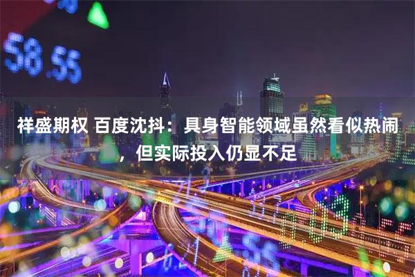 祥盛期权 百度沈抖：具身智能领域虽然看似热闹，但实际投入仍显不足