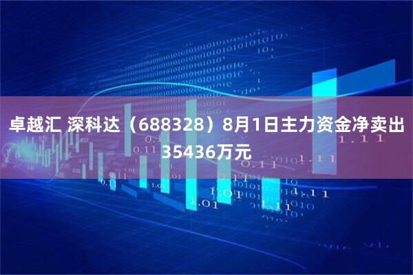 卓越汇 深科达（688328）8月1日主力资金净卖出35436万元
