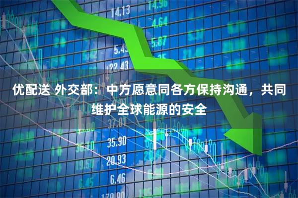 优配送 外交部：中方愿意同各方保持沟通，共同维护全球能源的安全