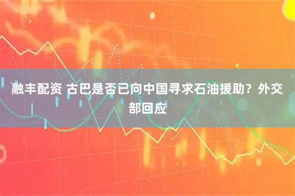 融丰配资 古巴是否已向中国寻求石油援助？外交部回应
